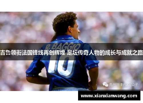 吉鲁领衔法国锋线再创辉煌 足坛传奇人物的成长与成就之路