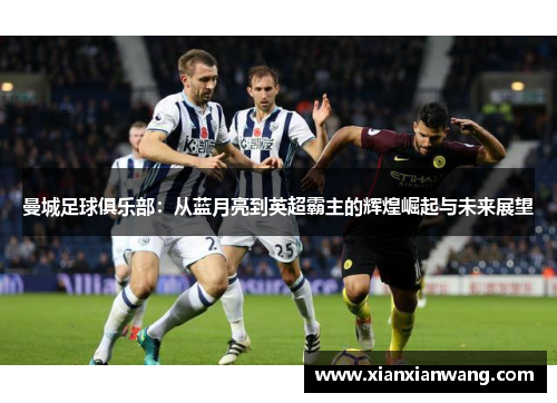 曼城足球俱乐部：从蓝月亮到英超霸主的辉煌崛起与未来展望