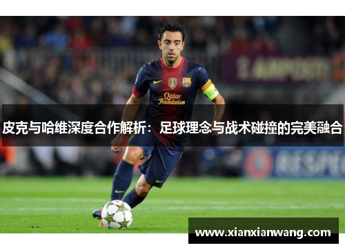 皮克与哈维深度合作解析：足球理念与战术碰撞的完美融合